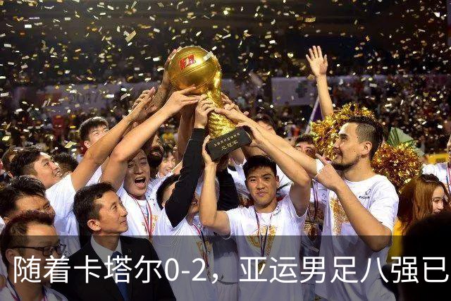 随着卡塔尔0-2，亚运男足八强已诞生3席：中国队一大强敌在列